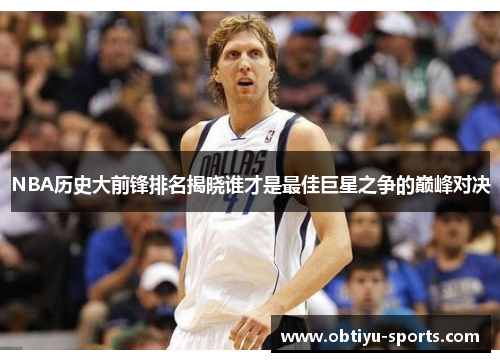 NBA历史大前锋排名揭晓谁才是最佳巨星之争的巅峰对决