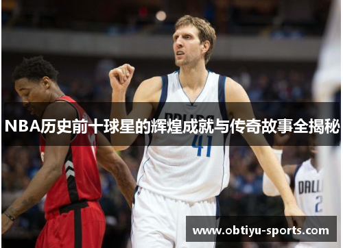 NBA历史前十球星的辉煌成就与传奇故事全揭秘