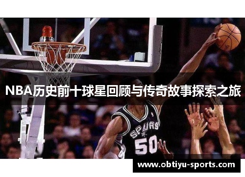 NBA历史前十球星回顾与传奇故事探索之旅